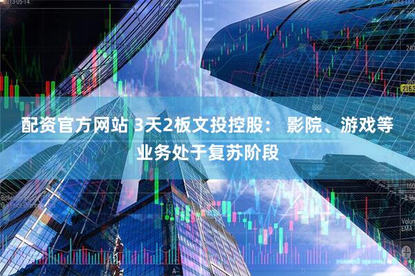 配资官方网站 3天2板文投控股： 影院、游戏等业务处于复苏阶段