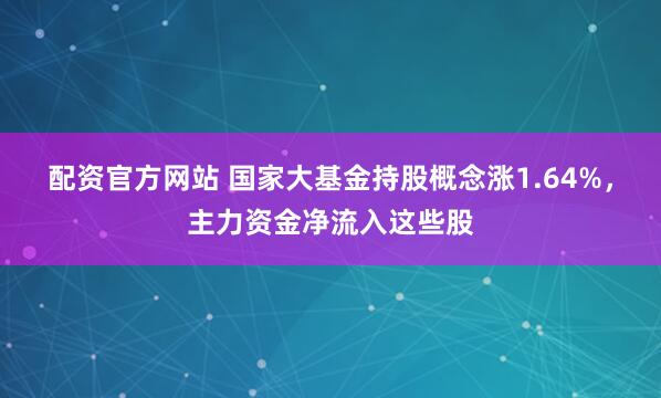 配资官方网站 国家大基金持股概念涨1.64%，主力资金净流入这些股