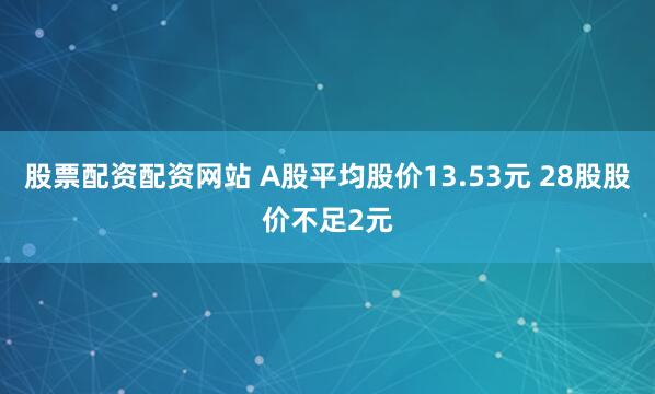 股票配资配资网站 A股平均股价13.53元 28股股价不足2元