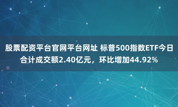 股票配资平台官网平台网址 标普500指数ETF今日合计成交额2.40亿元，环比增加44.92%