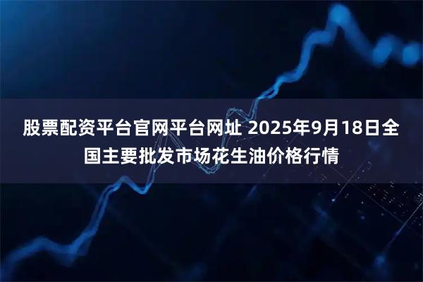股票配资平台官网平台网址 2025年9月18日全国主要批发市场花生油价格行情