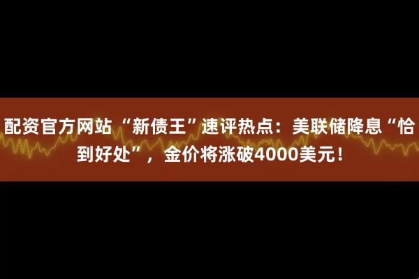配资官方网站 “新债王”速评热点：美联储降息“恰到好处”，金价将涨破4000美元！