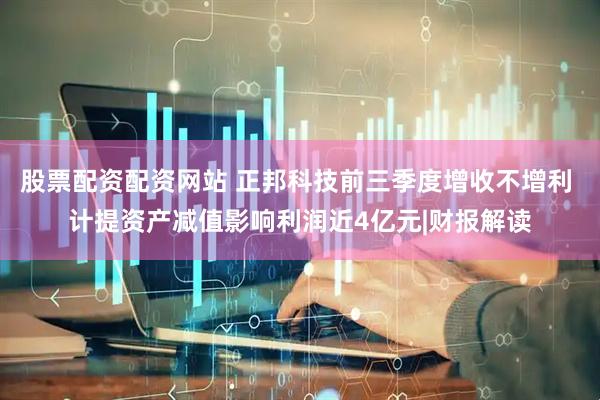 股票配资配资网站 正邦科技前三季度增收不增利 计提资产减值影响利润近4亿元|财报解读