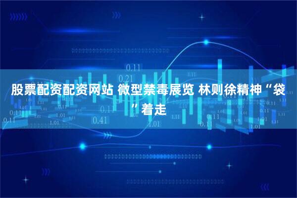 股票配资配资网站 微型禁毒展览 林则徐精神“袋”着走