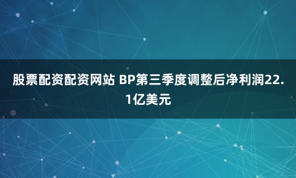 股票配资配资网站 BP第三季度调整后净利润22.1亿美元
