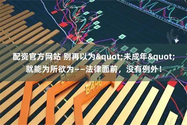 配资官方网站 别再以为"未成年"就能为所欲为——法律面前，没有例外！