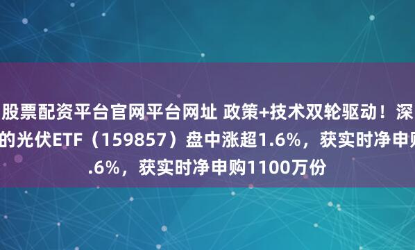股票配资平台官网平台网址 政策+技术双轮驱动！深市规模最大的光伏ETF（159857）盘中涨超1.6%，获实时净申购1100万份