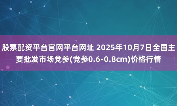股票配资平台官网平台网址 2025年10月7日全国主要批发市场党参(党参0.6-0.8cm)价格行情