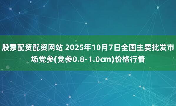 股票配资配资网站 2025年10月7日全国主要批发市场党参(党参0.8-1.0cm)价格行情