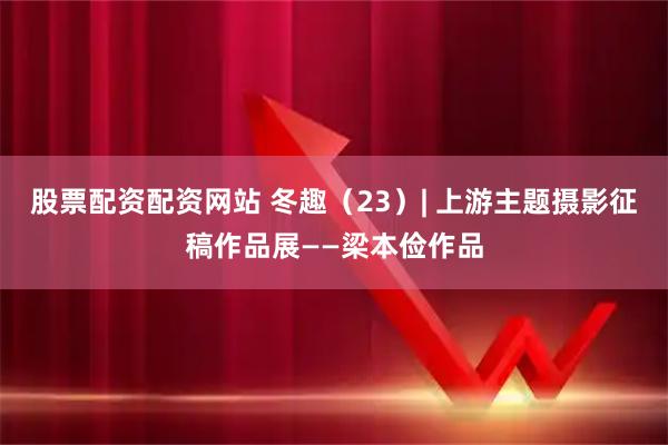 股票配资配资网站 冬趣（23）| 上游主题摄影征稿作品展——梁本俭作品