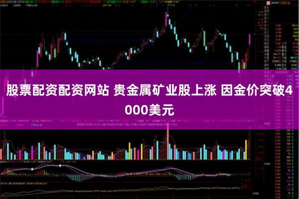 股票配资配资网站 贵金属矿业股上涨 因金价突破4000美元