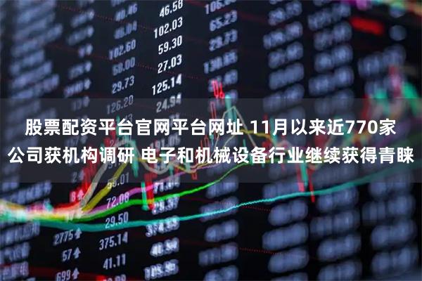 股票配资平台官网平台网址 11月以来近770家公司获机构调研 电子和机械设备行业继续获得青睐