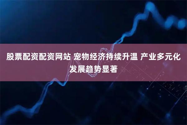 股票配资配资网站 宠物经济持续升温 产业多元化发展趋势显著