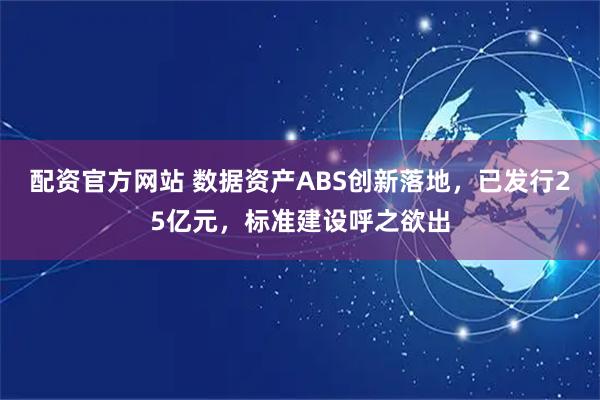 配资官方网站 数据资产ABS创新落地，已发行25亿元，标准建设呼之欲出