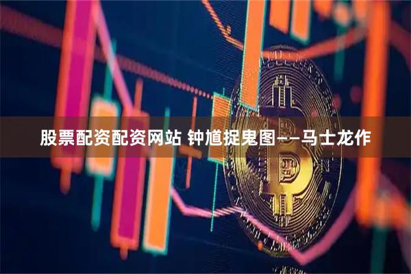 股票配资配资网站 钟馗捉鬼图——马士龙作