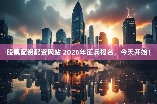 股票配资配资网站 2026年征兵报名，今天开始！