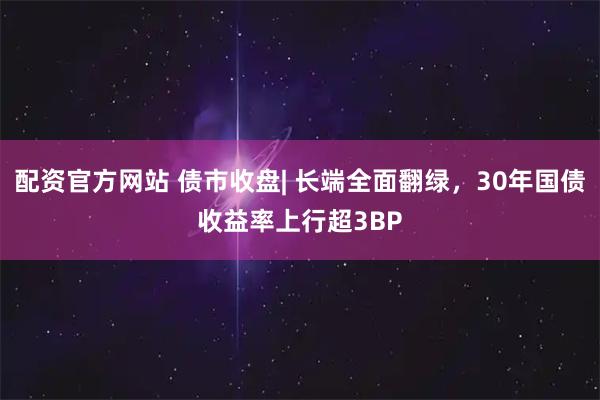 配资官方网站 债市收盘| 长端全面翻绿，30年国债收益率上行超3BP