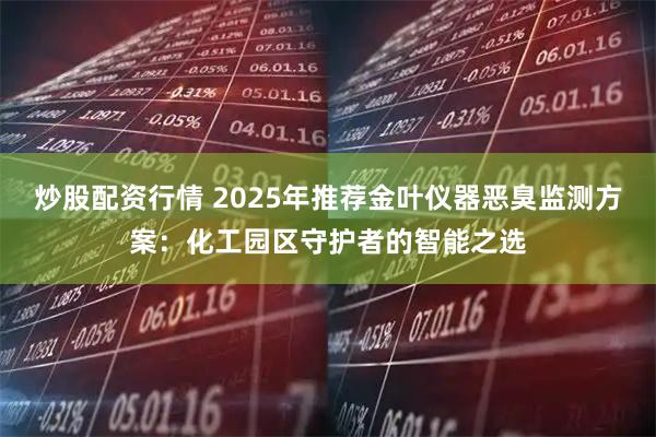 炒股配资行情 2025年推荐金叶仪器恶臭监测方案:化工园区守护者的智能之选