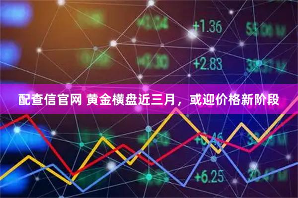 配查信官网 黄金横盘近三月，或迎价格新阶段