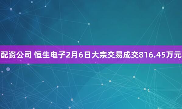 配资公司 恒生电子2月6日大宗交易成交816.45万元