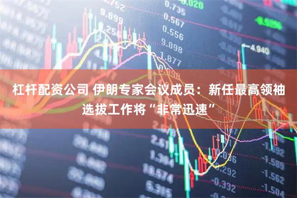 杠杆配资公司 伊朗专家会议成员：新任最高领袖选拔工作将“非常迅速”