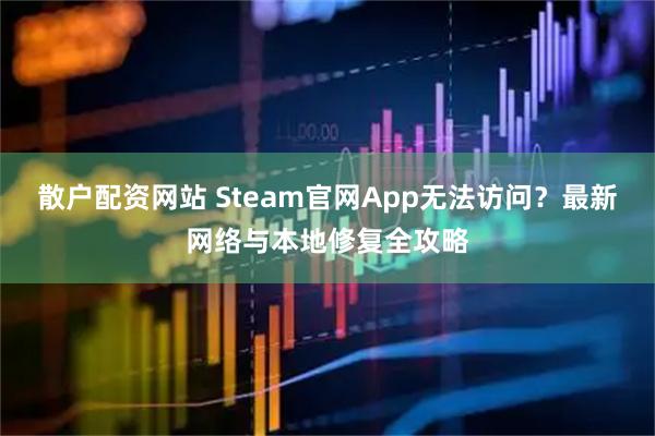 散户配资网站 Steam官网App无法访问?最新网络与本地修复全攻略