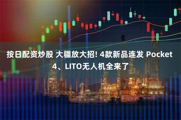 按日配资炒股 大疆放大招! 4款新品连发 Pocket 4、LITO无人机全来了