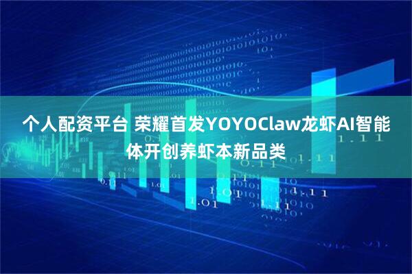 个人配资平台 荣耀首发YOYOClaw龙虾AI智能体开创养虾本新品类