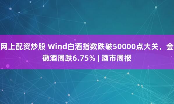 网上配资炒股 Wind白酒指数跌破50000点大关,金徽酒周跌6.75% | 酒市周报
