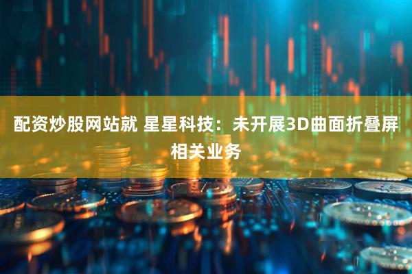 配资炒股网站就 星星科技：未开展3D曲面折叠屏相关业务