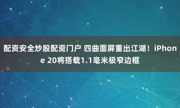配资安全炒股配资门户 四曲面屏重出江湖！iPhone 20将搭载1.1毫米极窄边框