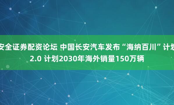 安全证券配资论坛 中国长安汽车发布“海纳百川”计划2.0 计划2030年海外销量150万辆