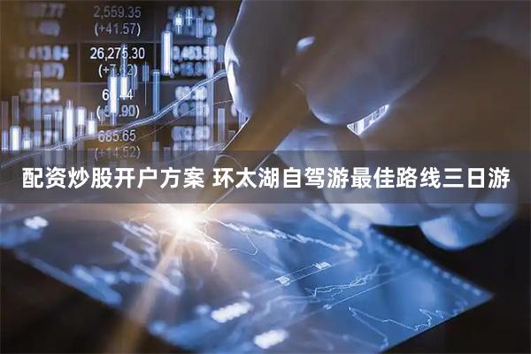 配资炒股开户方案 环太湖自驾游最佳路线三日游