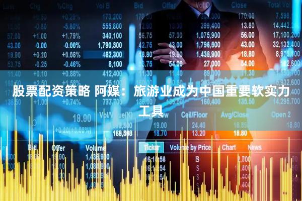 股票配资策略 阿媒：旅游业成为中国重要软实力工具