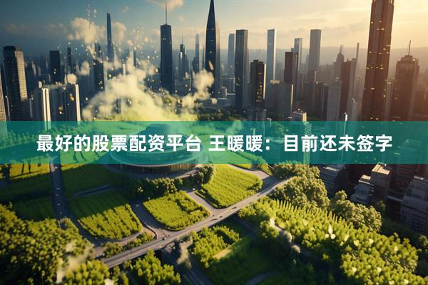 最好的股票配资平台 王暖暖：目前还未签字
