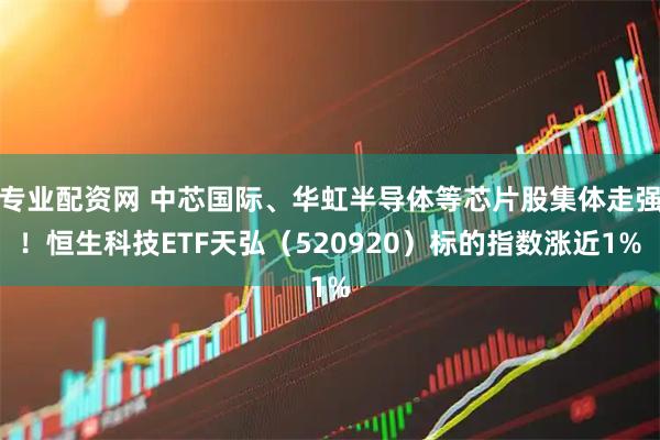 专业配资网 中芯国际、华虹半导体等芯片股集体走强！恒生科技ETF天弘（520920）标的指数涨近1%