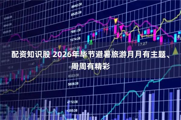 配资知识股 2026年毕节避暑旅游月月有主题、周周有精彩