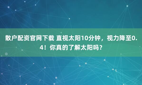 散户配资官网下载 直视太阳10分钟，视力降至0.4！你真的了解太阳吗？