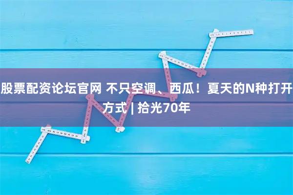股票配资论坛官网 不只空调、西瓜！夏天的N种打开方式 | 拾光70年