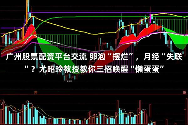 广州股票配资平台交流 卵泡“摆烂”，月经“失联”？尤昭玲教授教你三招唤醒“懒蛋蛋”