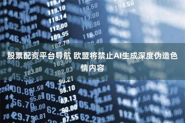 股票配资平台导航 欧盟将禁止AI生成深度伪造色情内容