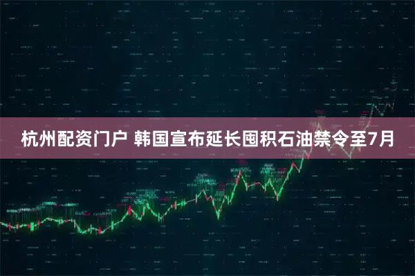 杭州配资门户 韩国宣布延长囤积石油禁令至7月