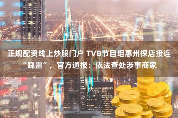 正规配资线上炒股门户 TVB节目组惠州探店接连“踩雷”，官方通报：依法查处涉事商家