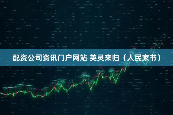配资公司资讯门户网站 英灵来归（人民家书）